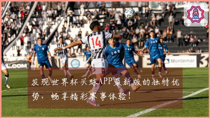 发现世界杯买球APP最新版的独特优势，畅享精彩赛事体验！