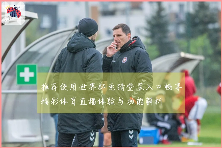 推荐使用世界杯竞猜登录入口畅享精彩体育直播体验与功能解析