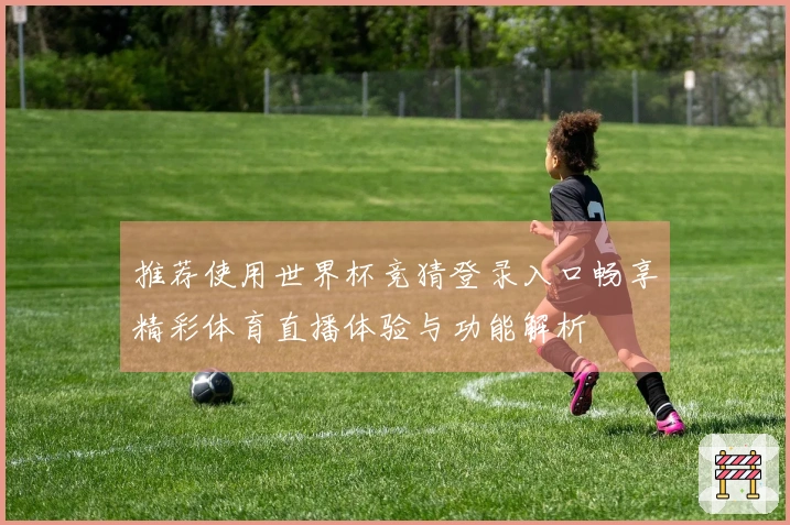 推荐使用世界杯竞猜登录入口畅享精彩体育直播体验与功能解析