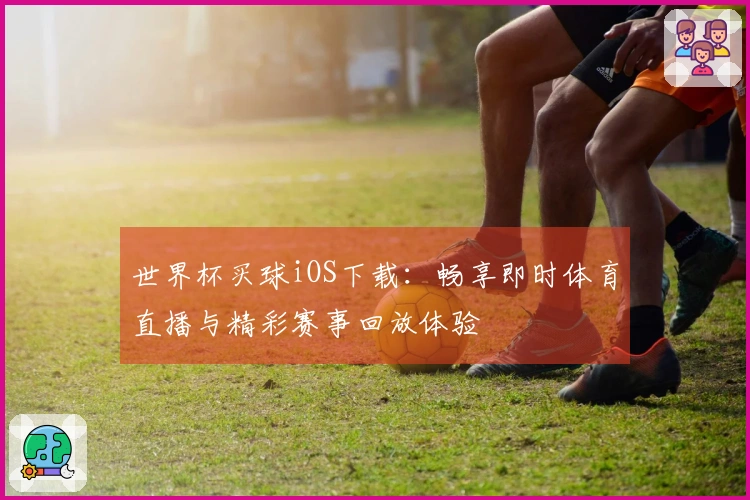世界杯买球iOS下载：畅享即时体育直播与精彩赛事回放体验