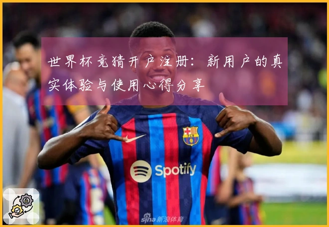 世界杯竞猜开户注册：新用户的真实体验与使用心得分享
