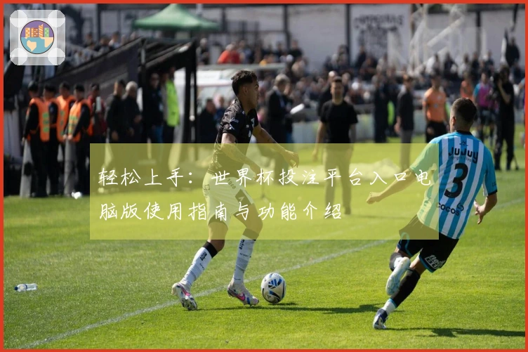 轻松上手：世界杯投注平台入口电脑版使用指南与功能介绍