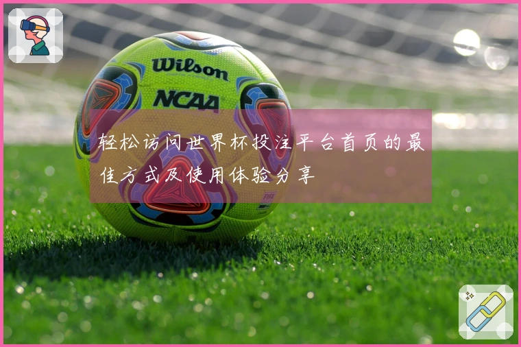 轻松访问世界杯投注平台首页的最佳方式及使用体验分享