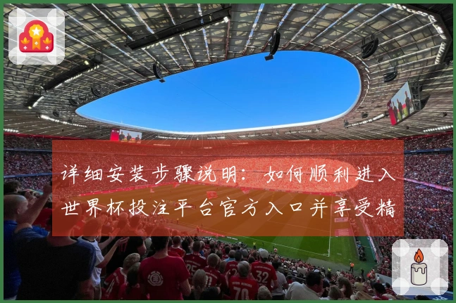 详细安装步骤说明：如何顺利进入世界杯投注平台官方入口并享受精彩直播体验