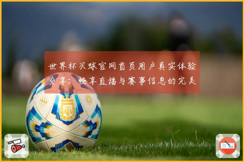 世界杯买球官网首页用户真实体验分享：畅享直播与赛事信息的完美结合