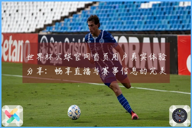世界杯买球官网首页用户真实体验分享：畅享直播与赛事信息的完美结合