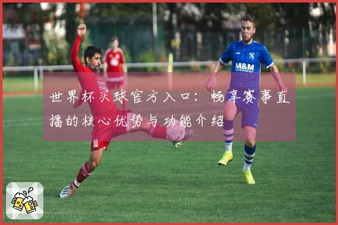 世界杯买球官方入口：畅享赛事直播的核心优势与功能介绍