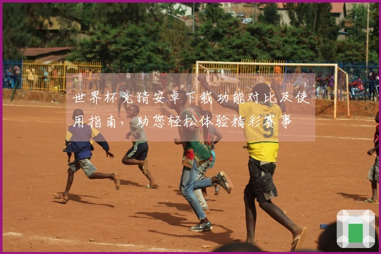 世界杯竞猜安卓下载功能对比及使用指南，助您轻松体验精彩赛事