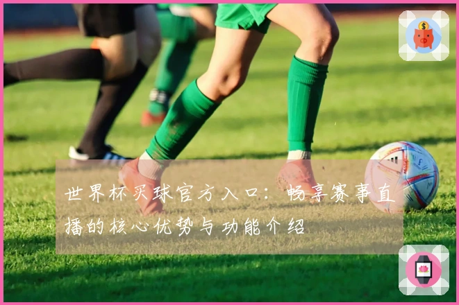 世界杯买球官方入口：畅享赛事直播的核心优势与功能介绍