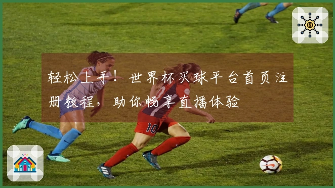 轻松上手！世界杯买球平台首页注册教程，助你畅享直播体验