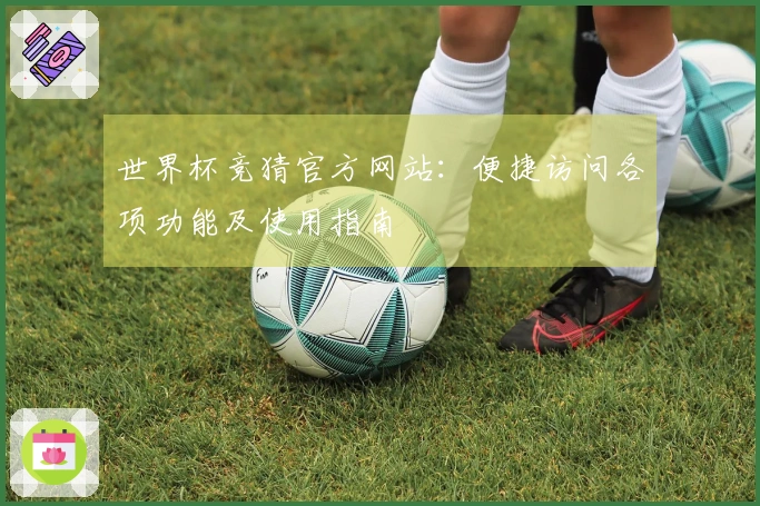 世界杯竞猜官方网站：便捷访问各项功能及使用指南