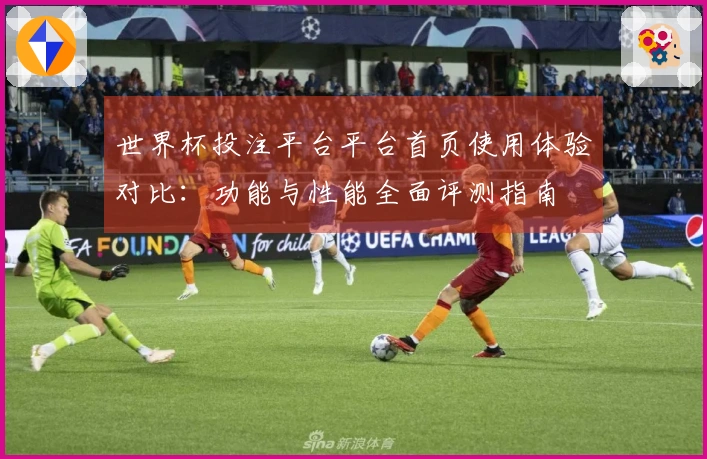 世界杯投注平台平台首页使用体验对比：功能与性能全面评测指南