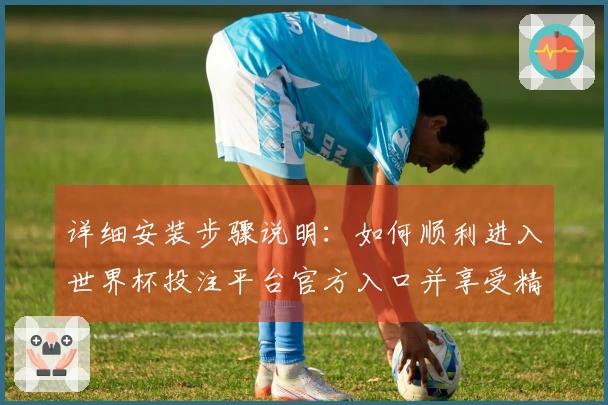 详细安装步骤说明：如何顺利进入世界杯投注平台官方入口并享受精彩直播体验