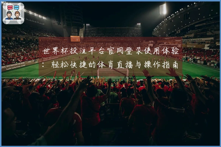 世界杯投注平台官网登录使用体验：轻松快捷的体育直播与操作指南