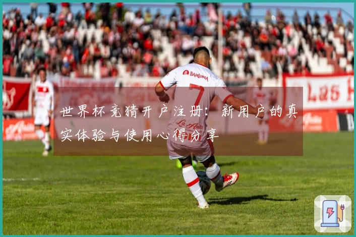 世界杯竞猜开户注册：新用户的真实体验与使用心得分享